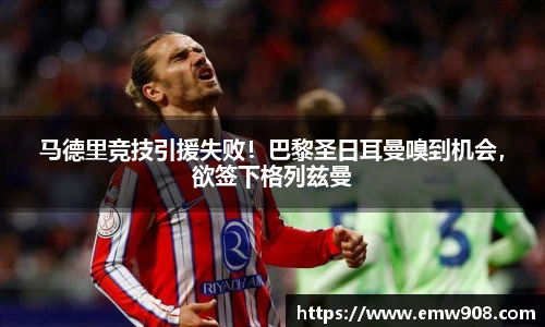马德里竞技引援失败！巴黎圣日耳曼嗅到机会，欲签下格列兹曼