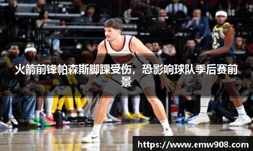 火箭前锋帕森斯脚踝受伤，恐影响球队季后赛前景