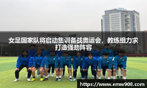 女足国家队将启动集训备战奥运会，教练组力求打造强劲阵容
