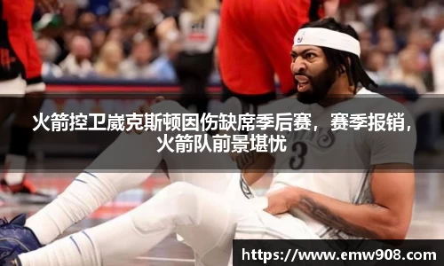 火箭控卫崴克斯顿因伤缺席季后赛，赛季报销，火箭队前景堪忧
