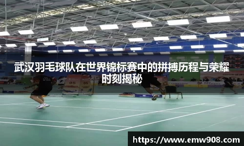 武汉羽毛球队在世界锦标赛中的拼搏历程与荣耀时刻揭秘