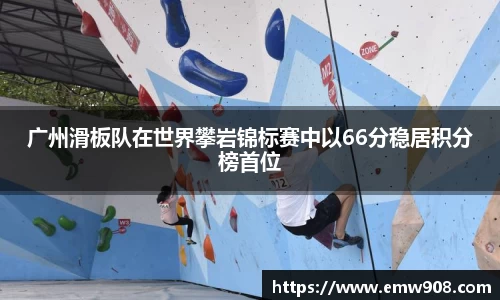 广州滑板队在世界攀岩锦标赛中以66分稳居积分榜首位