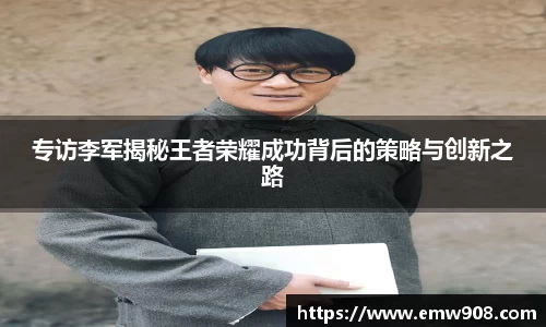 专访李军揭秘王者荣耀成功背后的策略与创新之路