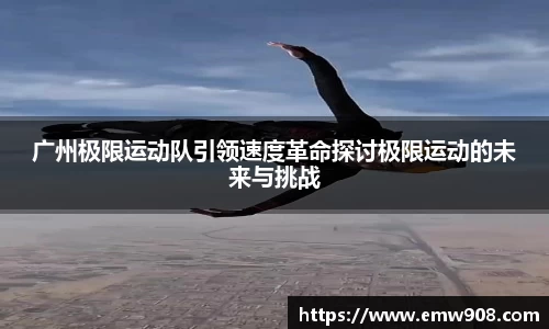 广州极限运动队引领速度革命探讨极限运动的未来与挑战
