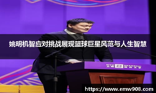 姚明机智应对挑战展现篮球巨星风范与人生智慧
