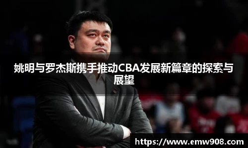 姚明与罗杰斯携手推动CBA发展新篇章的探索与展望