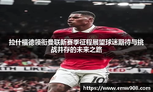 拉什福德领衔曼联新赛季征程展望球迷期待与挑战并存的未来之路