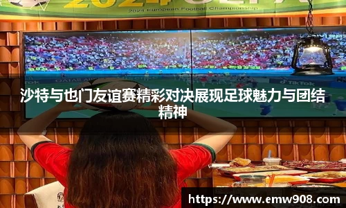沙特与也门友谊赛精彩对决展现足球魅力与团结精神