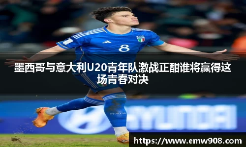 墨西哥与意大利U20青年队激战正酣谁将赢得这场青春对决