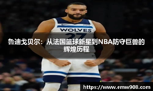 鲁迪戈贝尔：从法国篮球新星到NBA防守巨兽的辉煌历程