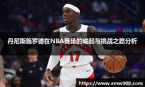 丹尼斯施罗德在NBA赛场的崛起与挑战之路分析