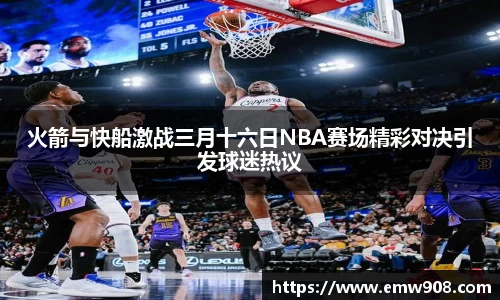 火箭与快船激战三月十六日NBA赛场精彩对决引发球迷热议