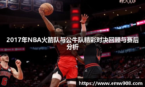 2017年NBA火箭队与公牛队精彩对决回顾与赛后分析