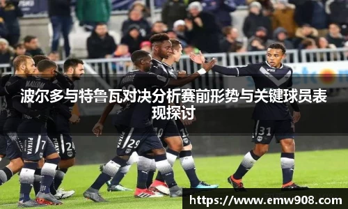 波尔多与特鲁瓦对决分析赛前形势与关键球员表现探讨